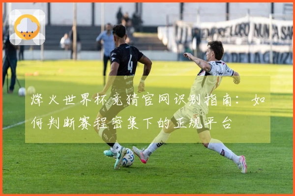 烽火世界杯竞猜官网识别指南：如何判断赛程密集下的正规平台